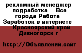 рекламный менеджер (подработка) - Все города Работа » Заработок в интернете   . Красноярский край,Дивногорск г.